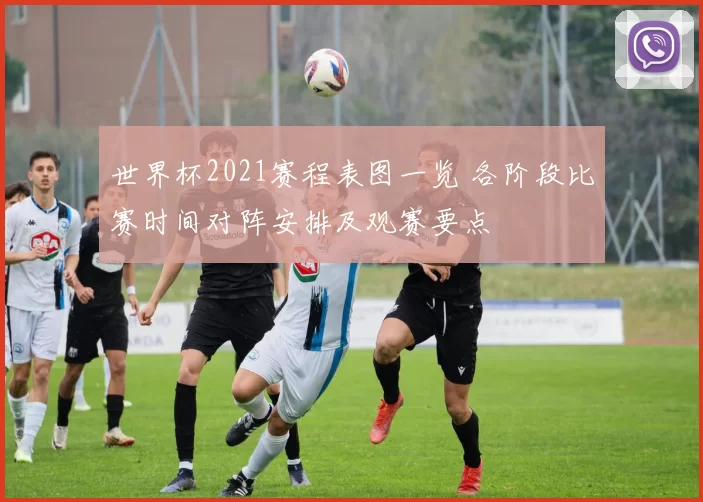 世界杯2021赛程表图一览 各阶段比赛时间对阵安排及观赛要点