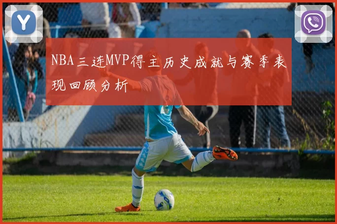 NBA三连MVP得主历史成就与赛季表现回顾分析