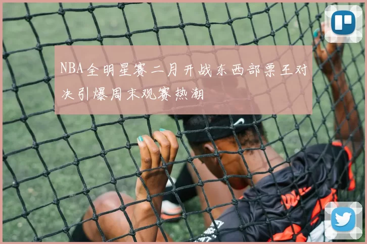 NBA全明星赛二月开战东西部票王对决引爆周末观赛热潮