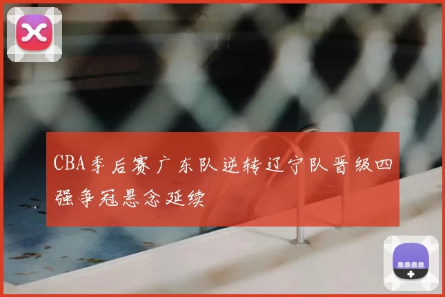 CBA季后赛广东队逆转辽宁队晋级四强争冠悬念延续