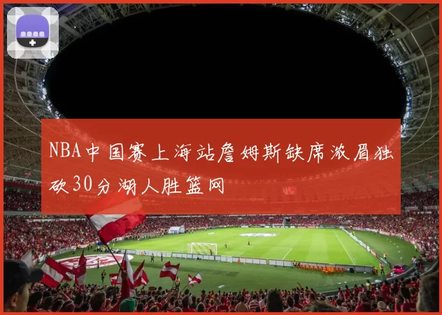 NBA中国赛上海站詹姆斯缺席浓眉独砍30分湖人胜篮网