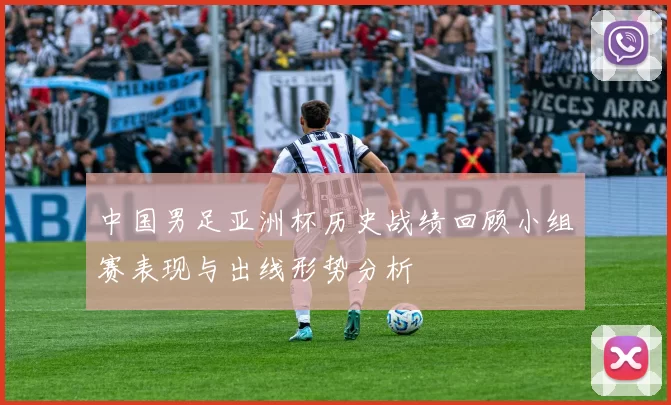中国男足亚洲杯历史战绩回顾小组赛表现与出线形势分析