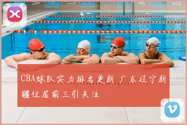 CBA球队实力排名更新 广东辽宁新疆位居前三引关注