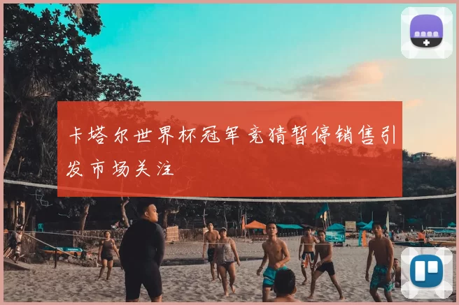 卡塔尔世界杯冠军竞猜暂停销售引发市场关注