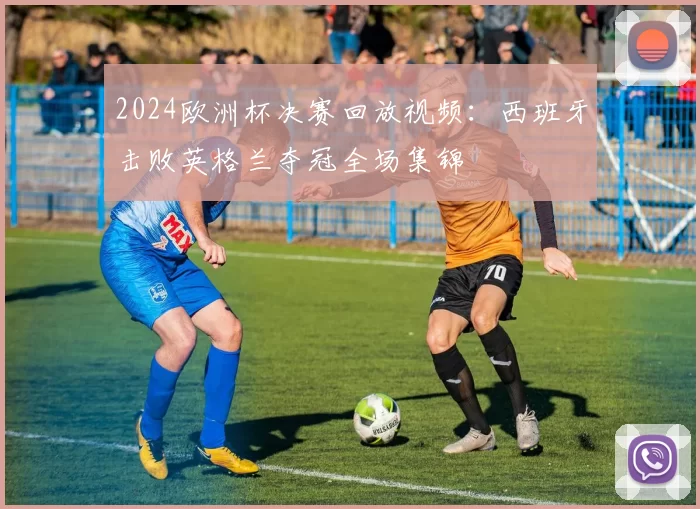 2024欧洲杯决赛回放视频：西班牙击败英格兰夺冠全场集锦