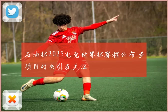 石油杯2025电竞世界杯赛程公布 多项目对决引发关注