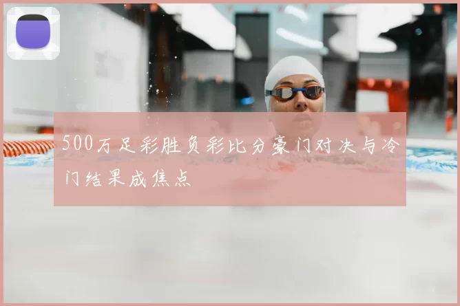 500万足彩胜负彩比分豪门对决与冷门结果成焦点
