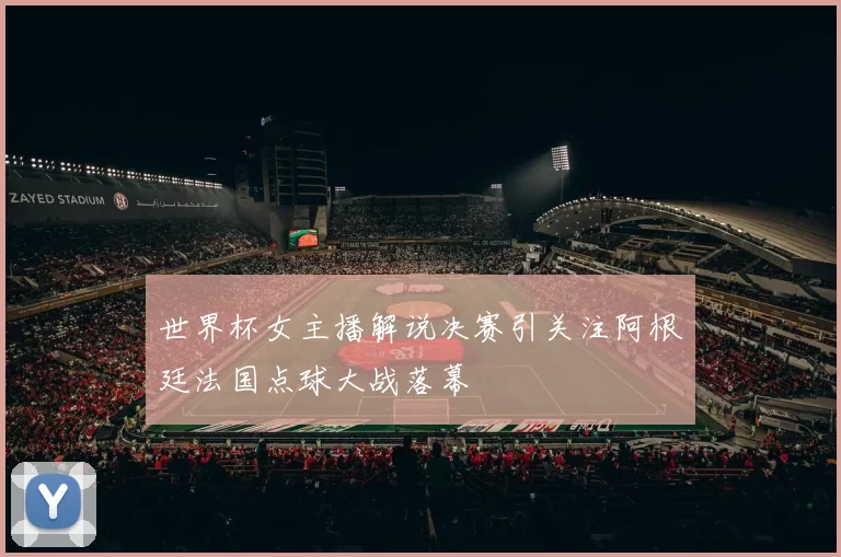 世界杯女主播解说决赛引关注阿根廷法国点球大战落幕