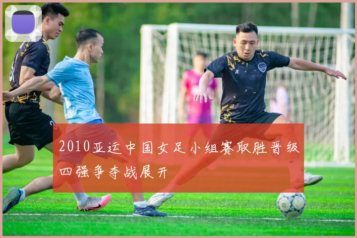 2010亚运中国女足小组赛取胜晋级四强争夺战展开