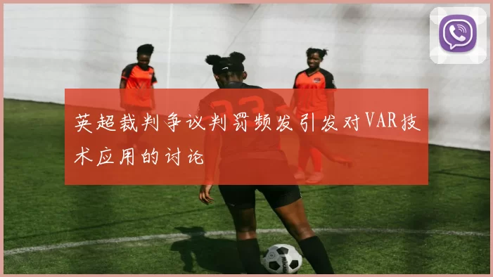 英超裁判争议判罚频发引发对VAR技术应用的讨论