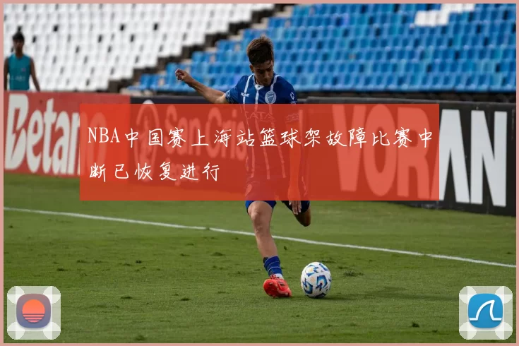 NBA中国赛上海站篮球架故障比赛中断已恢复进行