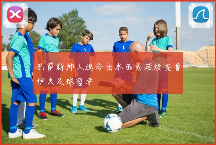 巴萨新帅人选浮出水面或延续克鲁伊夫足球哲学