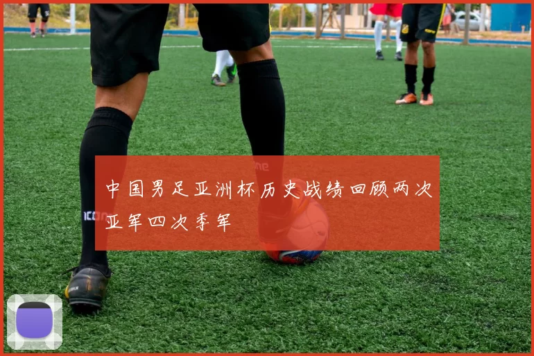 中国男足亚洲杯历史战绩回顾两次亚军四次季军